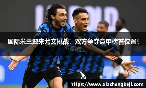 国际米兰迎来尤文挑战，双方争夺意甲榜首位置！